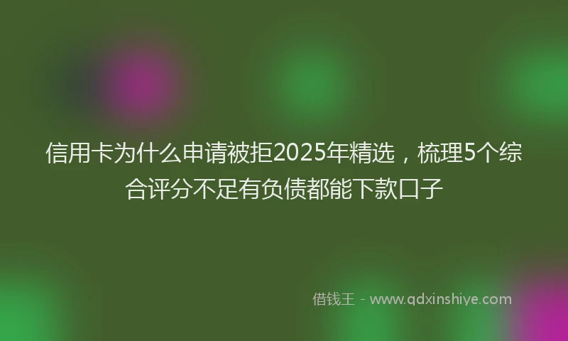 信用卡为什么申请被拒2025年精选，梳理5个综合评分不足有负债都能下款口子