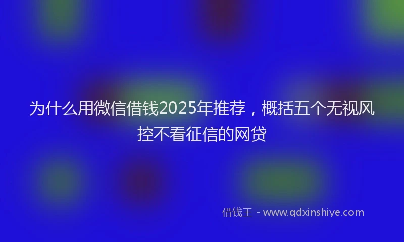 为什么用微信借钱2025年推荐，概括五个无视风控不看征信的网贷