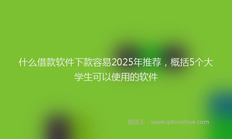 什么借款软件下款容易2025年推荐，概括5个大学生可以使用的软件