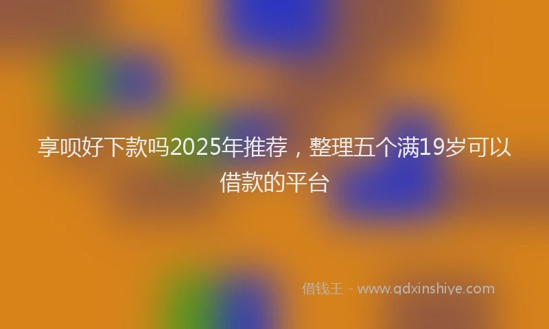 享呗好下款吗2025年推荐，整理五个满19岁可以借款的平台