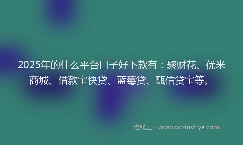 2025年的什么平台口子好下款有：聚财花、优米商城、借款宝快贷、蓝莓贷、甄信贷宝等。