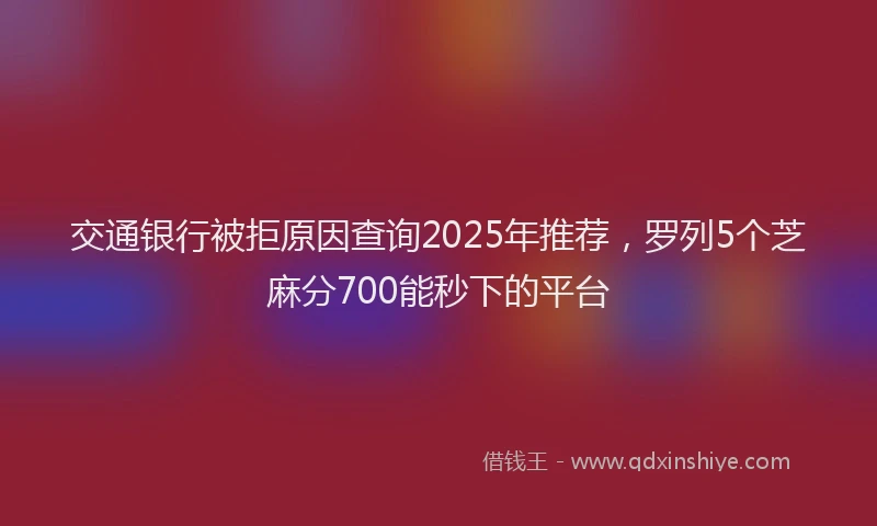 交通银行被拒原因查询2025年推荐，罗列5个芝麻分700能秒下的平台