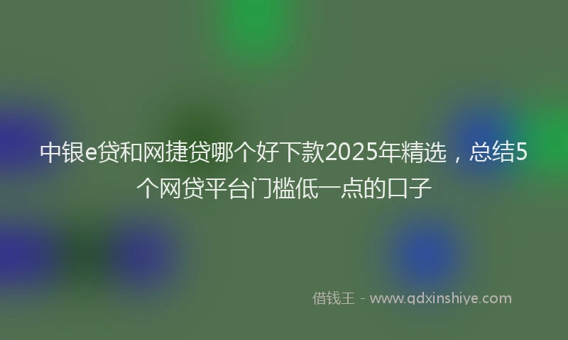 中银e贷和网捷贷哪个好下款2025年精选，总结5个网贷平台门槛低一点的口子