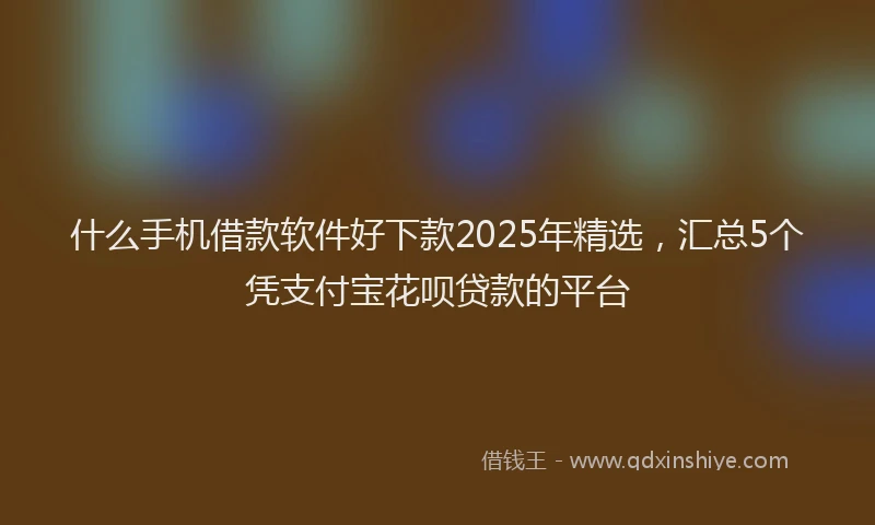 什么手机借款软件好下款2025年精选，汇总5个凭支付宝花呗贷款的平台
