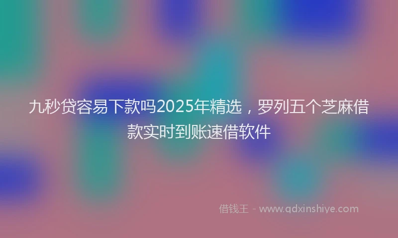 九秒贷容易下款吗2025年精选，罗列五个芝麻借款实时到账速借软件