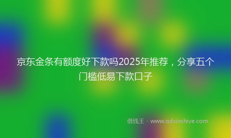 京东金条有额度好下款吗2025年推荐,分享五个门槛低易下款口子