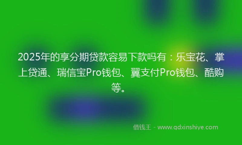 2025年的享分期贷款容易下款吗有：乐宝花、掌上贷通、瑞信宝Pro钱包、翼支付Pro钱包、酷购等。
