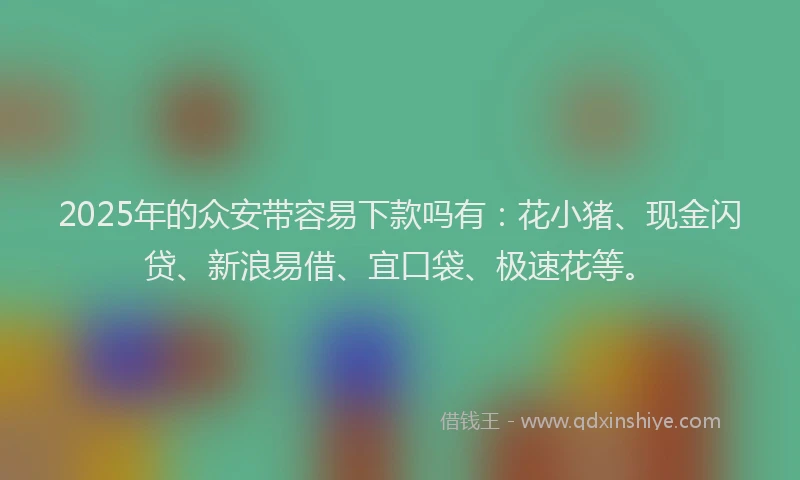2025年的众安带容易下款吗有：花小猪、现金闪贷、新浪易借、宜口袋、极速花等。