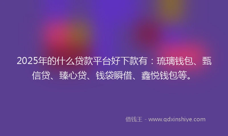 2025年的什么贷款平台好下款有：琉璃钱包、甄信贷、臻心贷、钱袋瞬借、鑫悦钱包等。