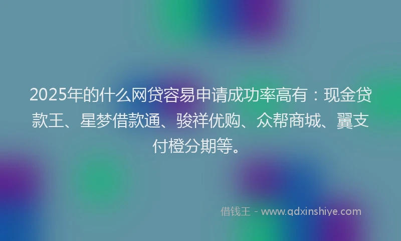 2025年的什么网贷容易申请成功率高有：现金贷款王、星梦借款通、骏祥优购、众帮商城、翼支付橙分期等。
