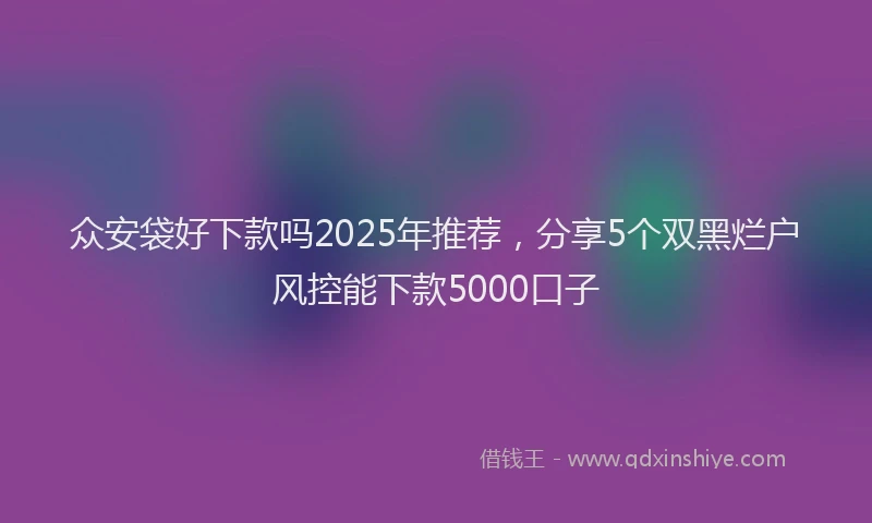 众安袋好下款吗2025年推荐，分享5个双黑烂户风控能下款5000口子