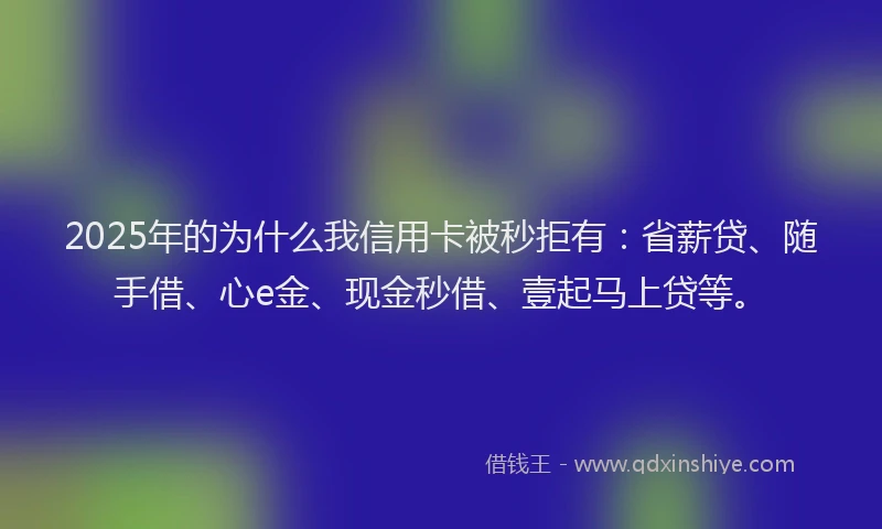 2025年的为什么我信用卡被秒拒有:省薪贷、随手借、心e金、现金秒借、壹起马上贷等。