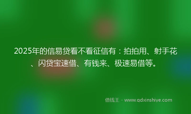 2025年的信易贷看不看征信有：拍拍用、射手花、闪贷宝速借、有钱来、极速易借等。