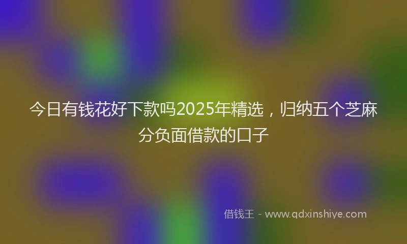 今日有钱花好下款吗2025年精选，归纳五个芝麻分负面借款的口子