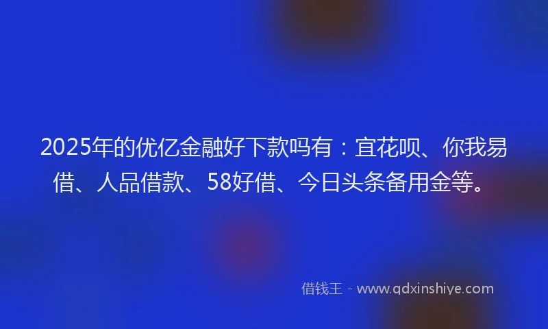2025年的优亿金融好下款吗有：宜花呗、你我易借、人品借款、58好借、今日头条备用金等。