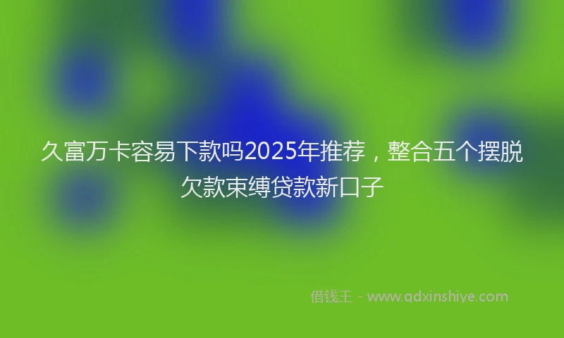 久富万卡容易下款吗2025年推荐,整合五个摆脱欠款束缚贷款新口子
