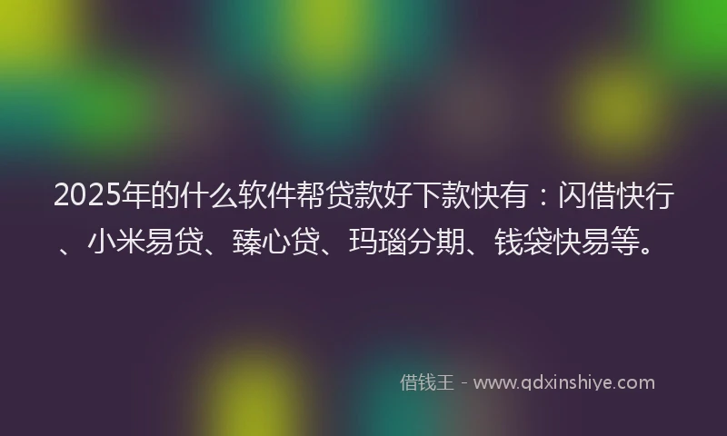 2025年的什么软件帮贷款好下款快有：闪借快行、小米易贷、臻心贷、玛瑙分期、钱袋快易等。