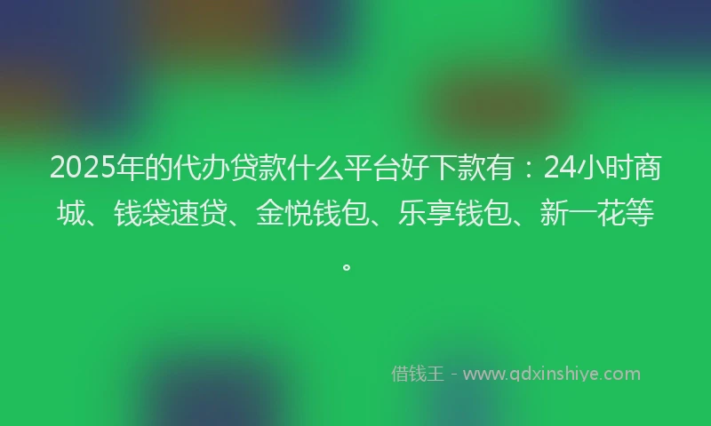 2025年的代办贷款什么平台好下款有：24小时商城、钱袋速贷、金悦钱包、乐享钱包、新一花等。