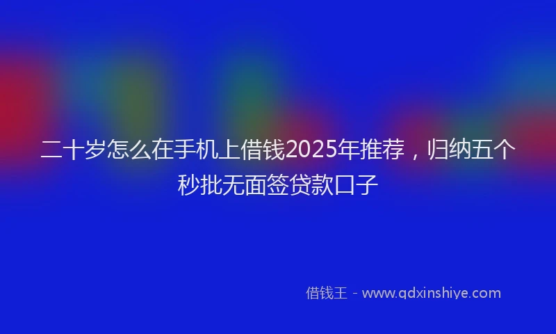 二十岁怎么在手机上借钱2025年推荐，归纳五个秒批无面签贷款口子