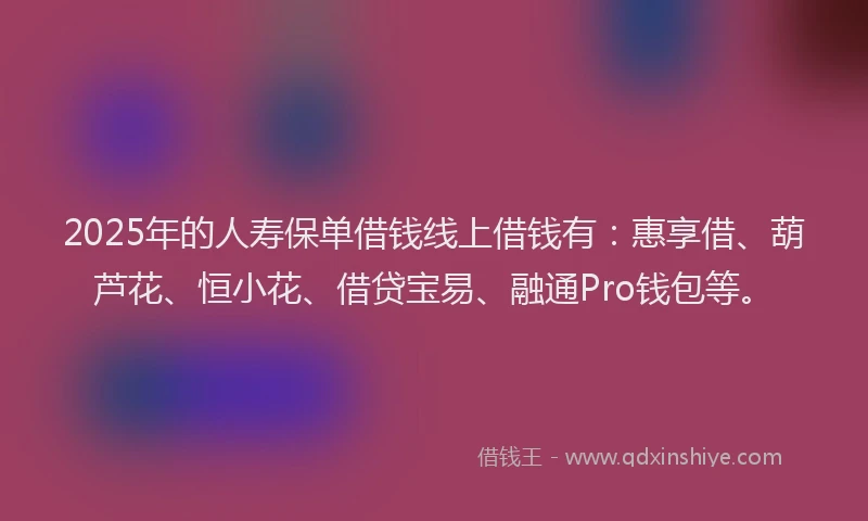 2025年的人寿保单借钱线上借钱有：惠享借、葫芦花、恒小花、借贷宝易、融通Pro钱包等。