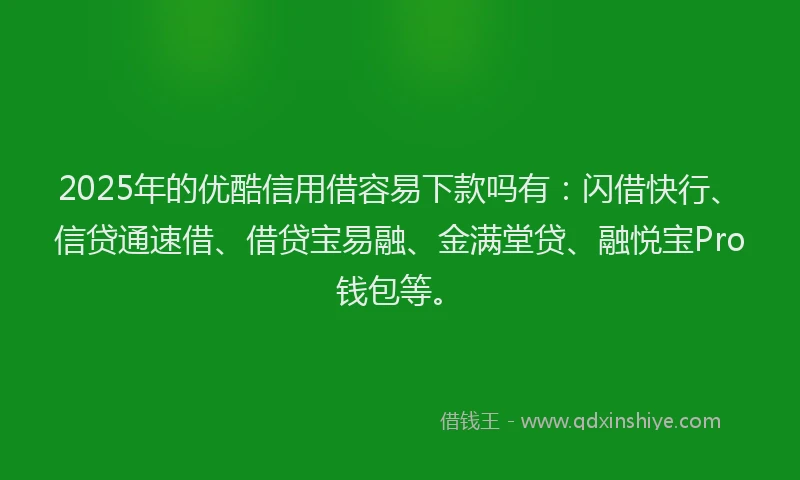 2025年的优酷信用借容易下款吗有：闪借快行、信贷通速借、借贷宝易融、金满堂贷、融悦宝Pro钱包等。