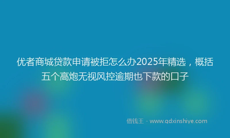 优者商城贷款申请被拒怎么办2025年精选，概括五个高炮无视风控逾期也下款的口子