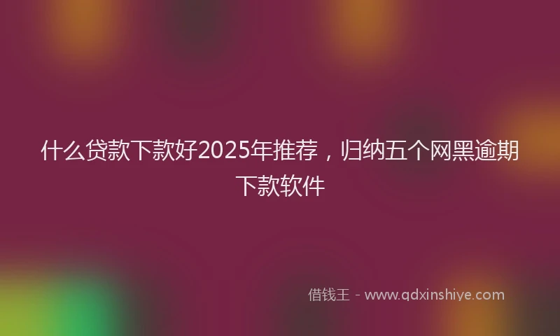 什么贷款下款好2025年推荐，归纳五个网黑逾期下款软件