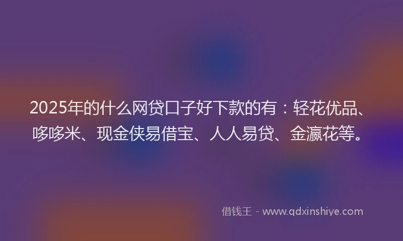 2025年的什么网贷口子好下款的有：轻花优品、哆哆米、现金侠易借宝、人人易贷、金瀛花等。