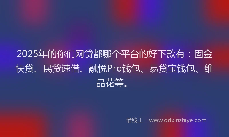 2025年的你们网贷都哪个平台的好下款有:固金快贷、民贷速借、融悦Pro钱包、易贷宝钱包、维品花等。