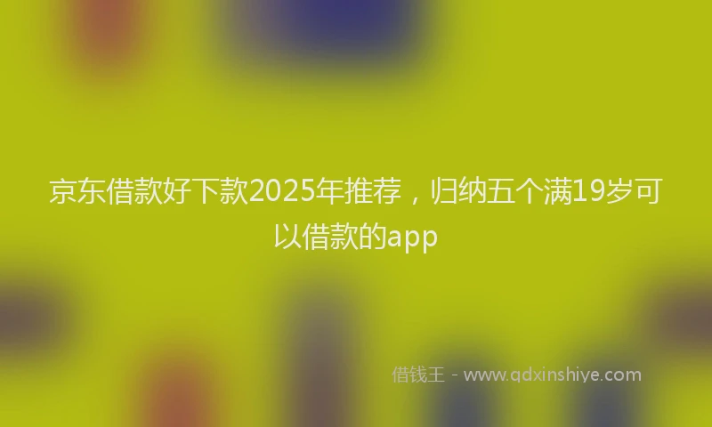 京东借款好下款2025年推荐，归纳五个满19岁可以借款的app