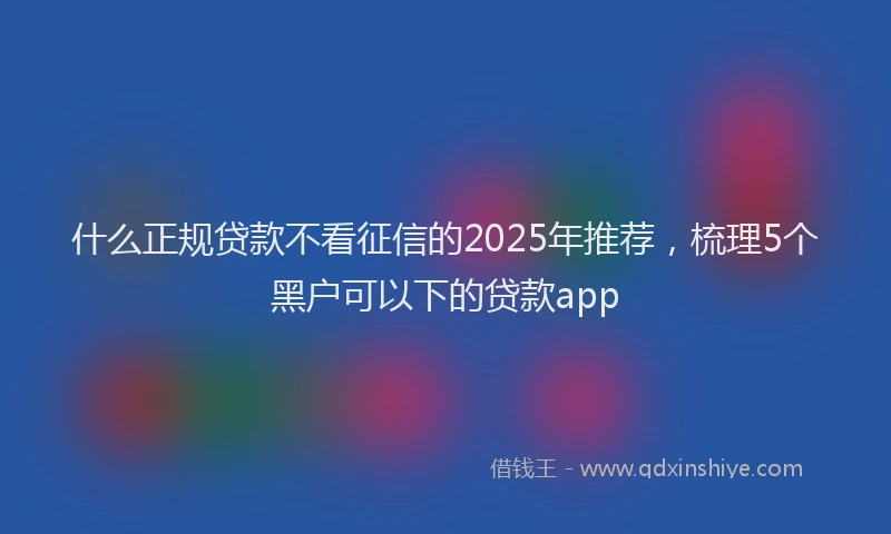 什么正规贷款不看征信的2025年推荐，梳理5个黑户可以下的贷款app