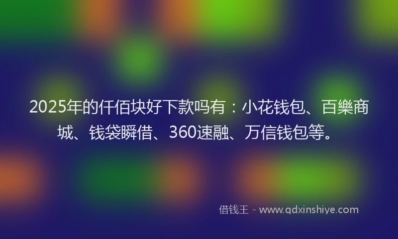 2025年的仟佰块好下款吗有：小花钱包、百樂商城、钱袋瞬借、360速融、万信钱包等。
