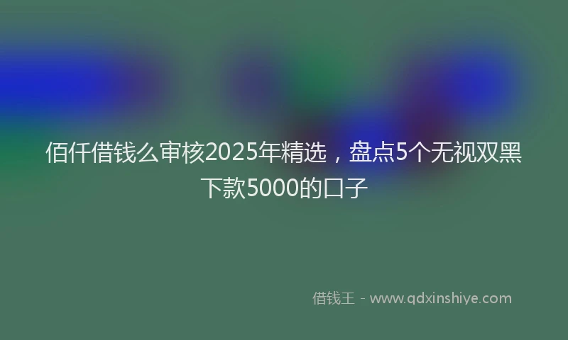 佰仟借钱么审核2025年精选,盘点5个无视双黑下款5000的口子
