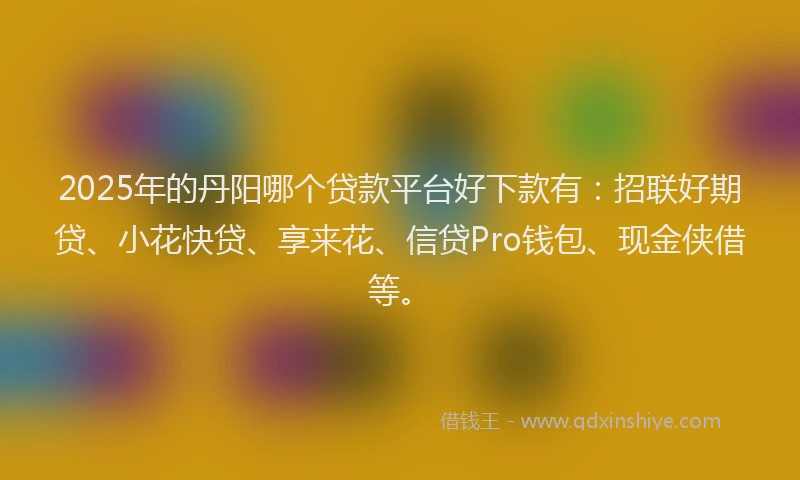 2025年的丹阳哪个贷款平台好下款有:招联好期贷、小花快贷、享来花、信贷Pro钱包、现金侠借等。