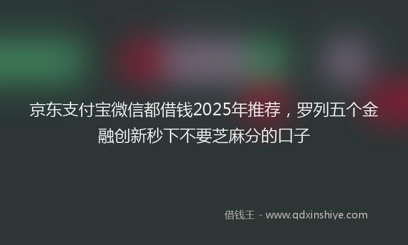 京东支付宝微信都借钱2025年推荐，罗列五个金融创新秒下不要芝麻分的口子
