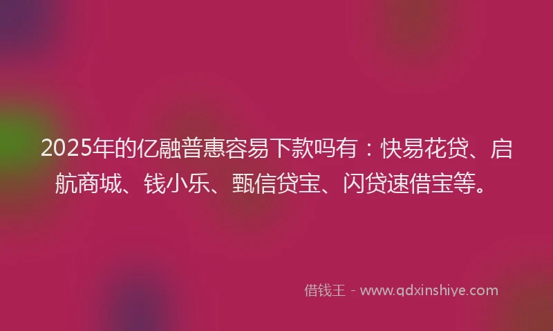 2025年的亿融普惠容易下款吗有:快易花贷、启航商城、钱小乐、甄信贷宝、闪贷速借宝等。