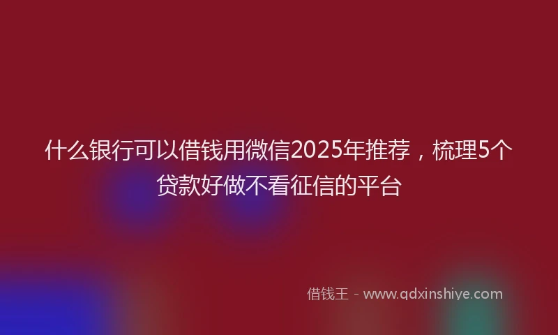 什么银行可以借钱用微信2025年推荐，梳理5个贷款好做不看征信的平台