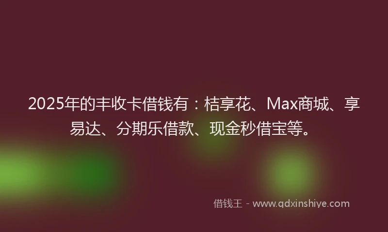 2025年的丰收卡借钱有：桔享花、Max商城、享易达、分期乐借款、现金秒借宝等。