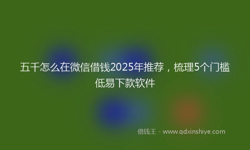 五千怎么在微信借钱2025年推荐，梳理5个门槛低易下款软件