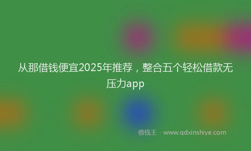 从那借钱便宜2025年推荐，整合五个轻松借款无压力app