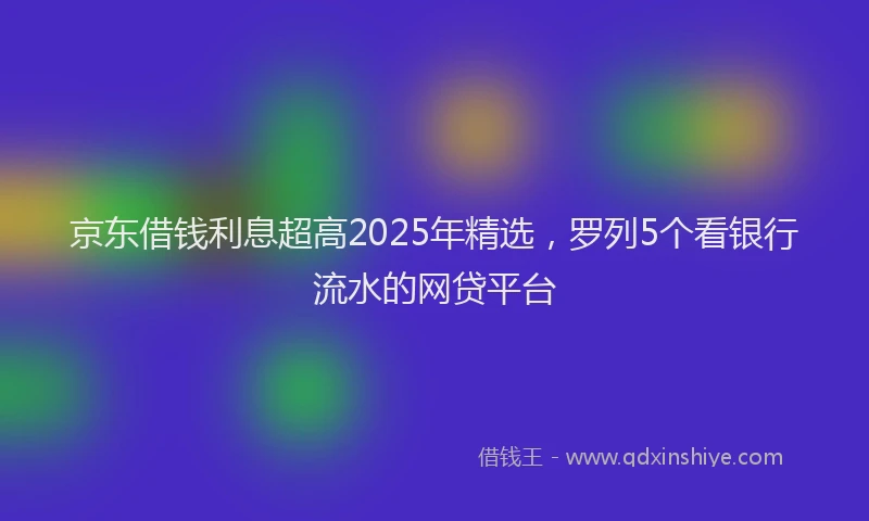 京东借钱利息超高2025年精选，罗列5个看银行流水的网贷平台