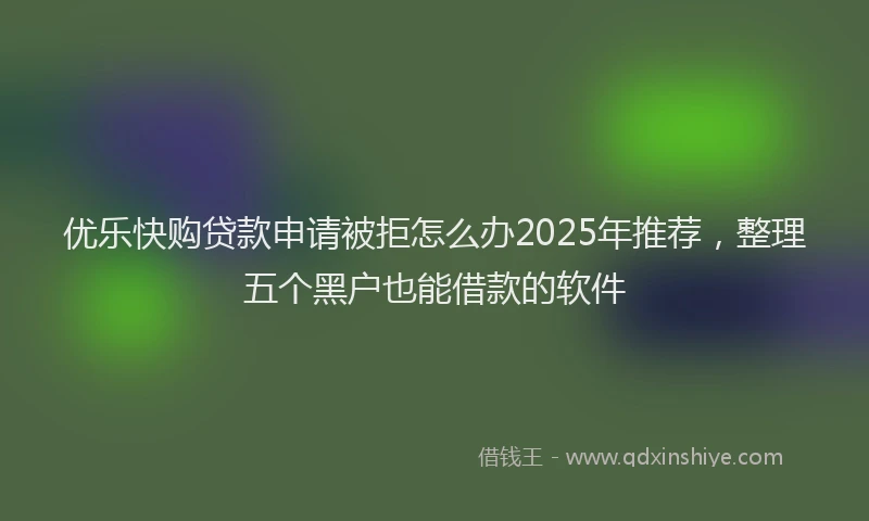 优乐快购贷款申请被拒怎么办2025年推荐，整理五个黑户也能借款的软件