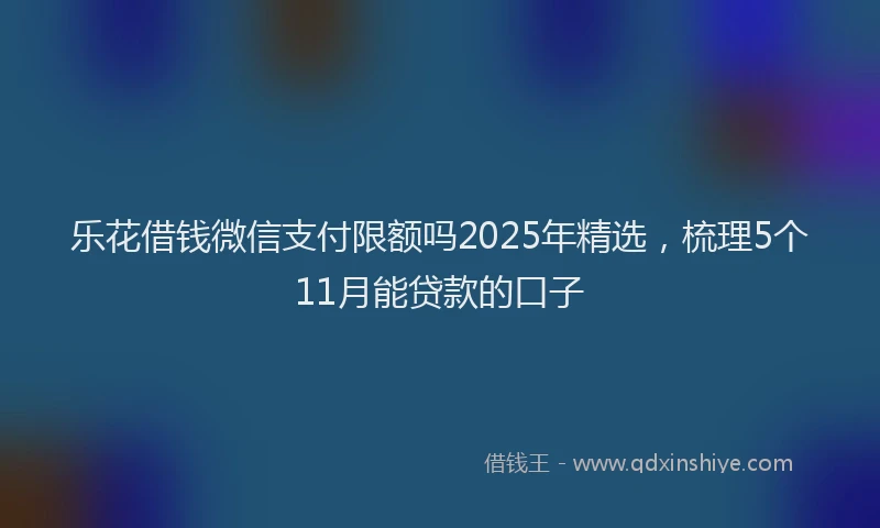 乐花借钱微信支付限额吗2025年精选，梳理5个11月能贷款的口子