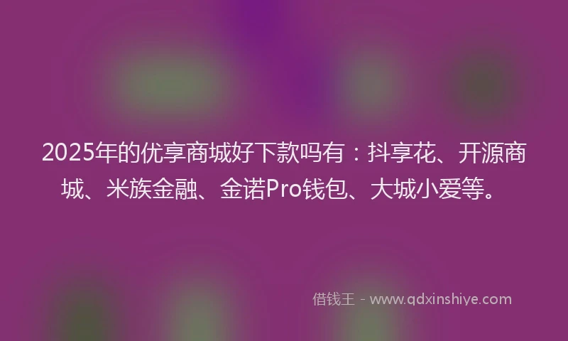 2025年的优享商城好下款吗有：抖享花、开源商城、米族金融、金诺Pro钱包、大城小爱等。
