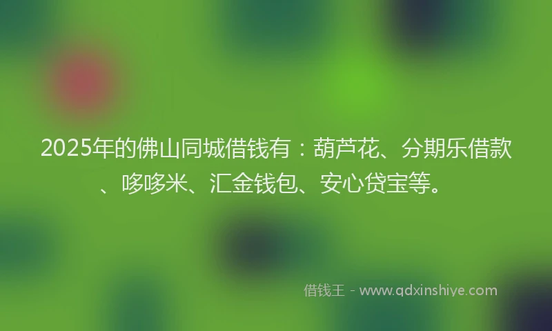 2025年的佛山同城借钱有：葫芦花、分期乐借款、哆哆米、汇金钱包、安心贷宝等。
