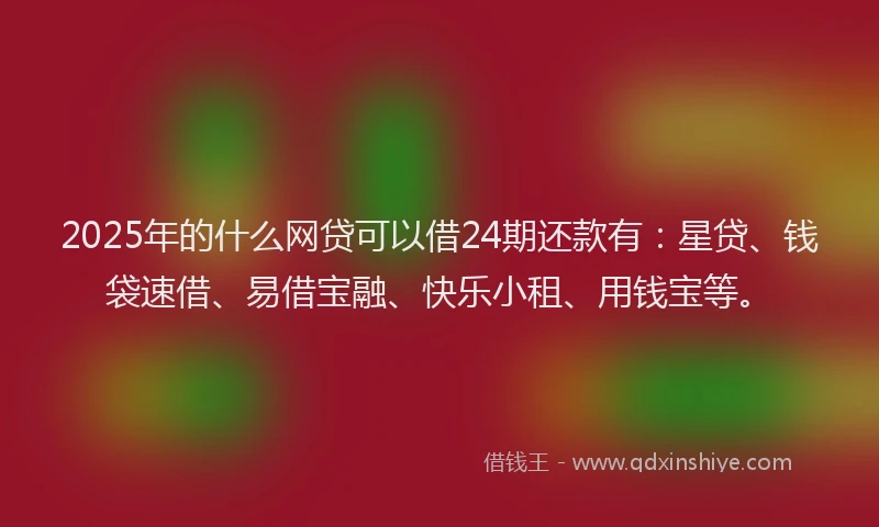 2025年的什么网贷可以借24期还款有：星贷、钱袋速借、易借宝融、快乐小租、用钱宝等。