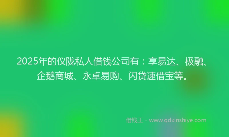 2025年的仪陇私人借钱公司有：享易达、极融、企鹅商城、永卓易购、闪贷速借宝等。