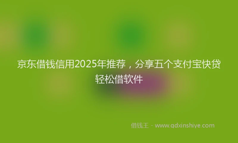 京东借钱信用2025年推荐,分享五个支付宝快贷轻松借软件