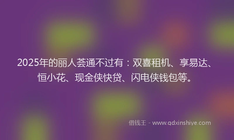 2025年的丽人荟通不过有:双喜租机、享易达、恒小花、现金侠快贷、闪电侠钱包等。