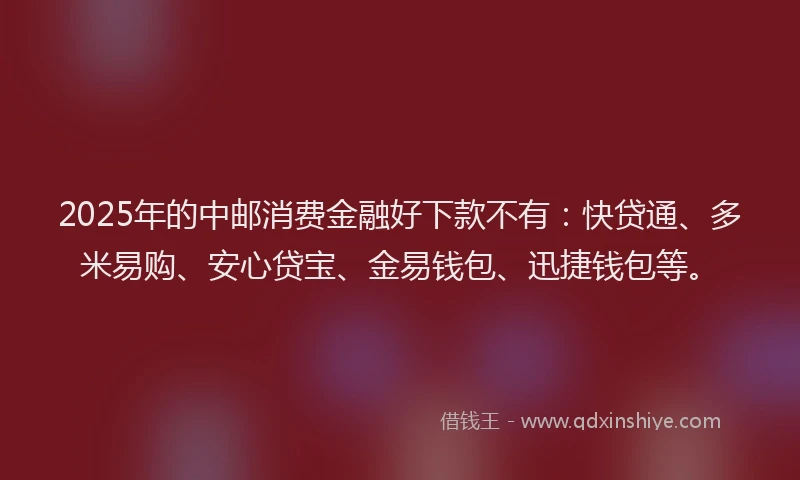 2025年的中邮消费金融好下款不有：快贷通、多米易购、安心贷宝、金易钱包、迅捷钱包等。